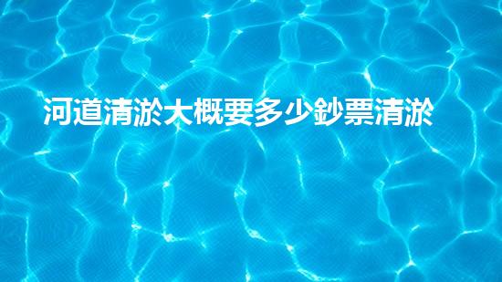 河道清淤大概要多少鈔票清淤工程中的新技術(shù)與挑戰(zhàn)探索你不可不知的秘密！